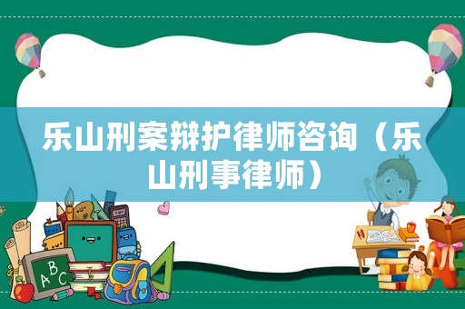 樂山刑案辯護律師咨詢（樂山刑事律師）