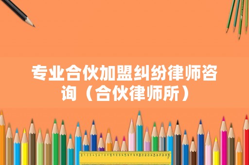 專業(yè)合伙加盟糾紛律師咨詢（合伙律師所）