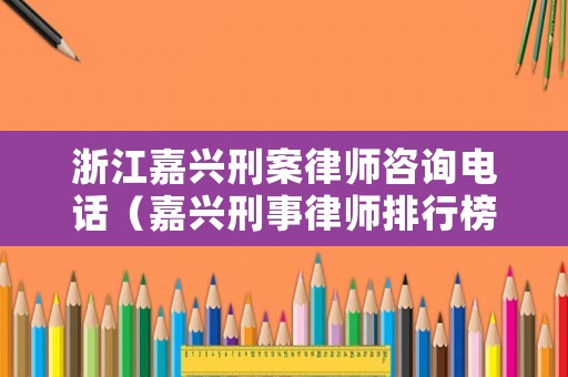 浙江嘉興刑案律師咨詢電話（嘉興刑事律師排行榜）