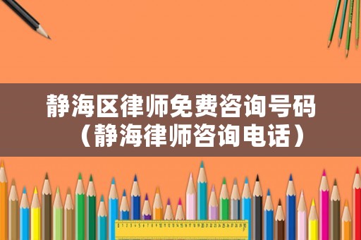 靜海區(qū)律師免費咨詢號碼（靜海律師咨詢電話）