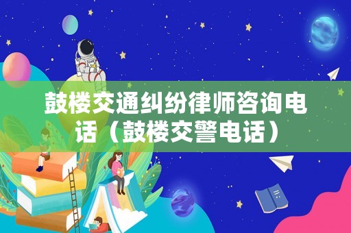 鼓樓交通糾紛律師咨詢電話（鼓樓交警電話）