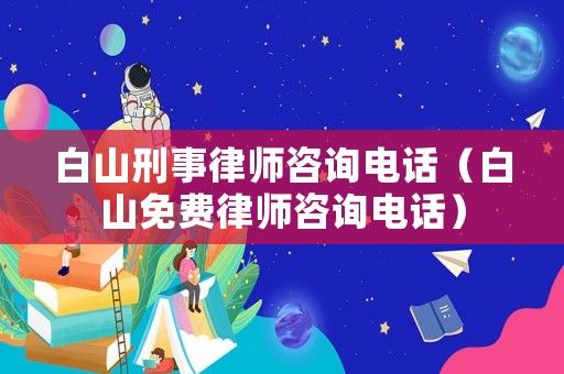白山刑事律師咨詢電話（白山免費律師咨詢電話）