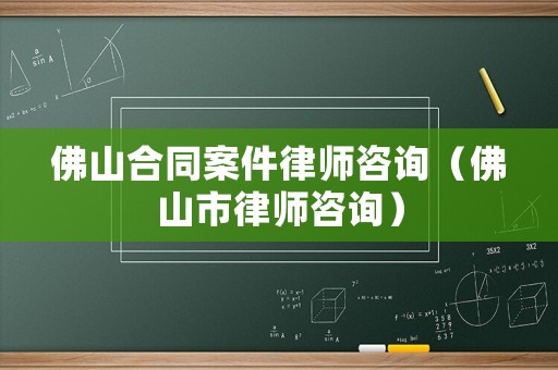 佛山合同案件律師咨詢（佛山市律師咨詢）