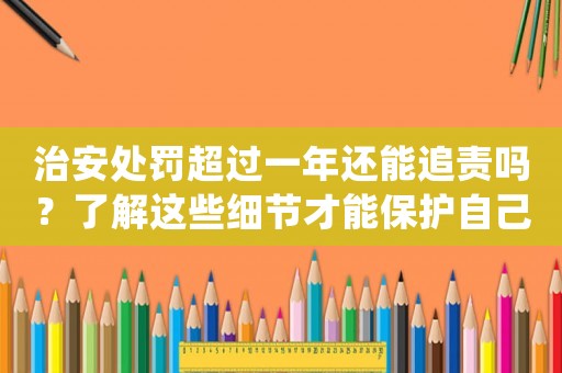 治安處罰超過一年還能追責嗎？了解這些細節(jié)才能保護自己