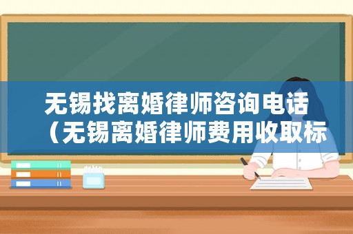 無錫找離婚律師咨詢電話（無錫離婚律師費用收取標(biāo)準(zhǔn)）