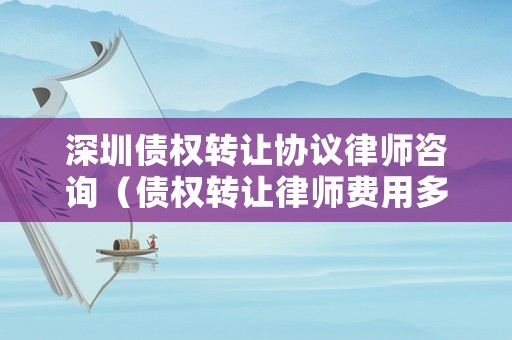 深圳債權(quán)轉(zhuǎn)讓協(xié)議律師咨詢（債權(quán)轉(zhuǎn)讓律師費(fèi)用多少錢）