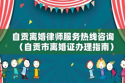 自貢離婚律師服務(wù)熱線咨詢（自貢市離婚證辦理指南）