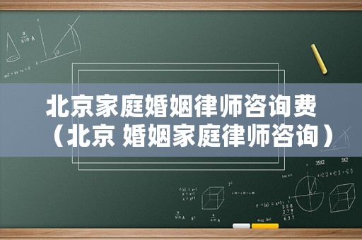 北京家庭婚姻律師咨詢費(fèi)（北京 婚姻家庭律師咨詢）