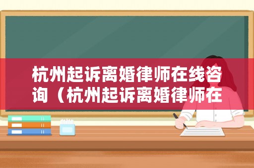 杭州起訴離婚律師在線咨詢（杭州起訴離婚律師在線咨詢電話）