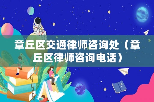 章丘區(qū)交通律師咨詢處（章丘區(qū)律師咨詢電話）
