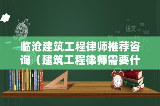 臨滄建筑工程律師推薦咨詢（建筑工程律師需要什么證書）