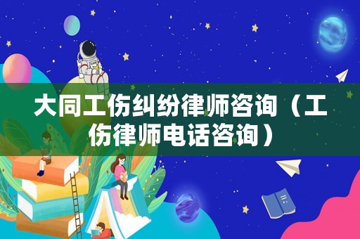 大同工傷糾紛律師咨詢（工傷律師電話咨詢）