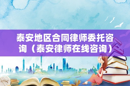 泰安地區(qū)合同律師委托咨詢（泰安律師在線咨詢）