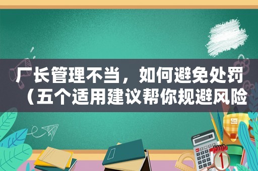 廠長(zhǎng)管理不當(dāng)，如何避免處罰（五個(gè)適用建議幫你規(guī)避風(fēng)險(xiǎn)）