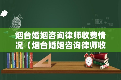 煙臺婚姻咨詢律師收費情況（煙臺婚姻咨詢律師收費情況怎么樣）