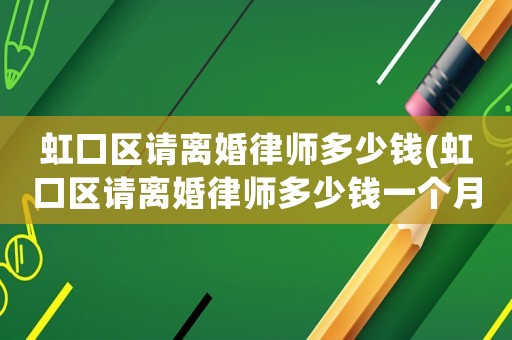 虹口區(qū)請離婚律師多少錢(虹口區(qū)請離婚律師多少錢一個月)