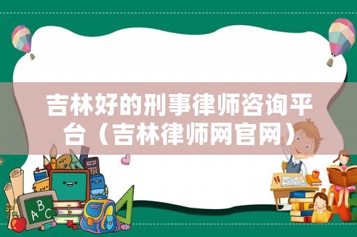 吉林好的刑事律師咨詢平臺（吉林律師網(wǎng)官網(wǎng)）
