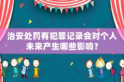 治安處罰有犯罪記錄會(huì)對(duì)個(gè)人未來(lái)產(chǎn)生哪些影響？