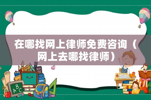 在哪找網(wǎng)上律師免費咨詢（網(wǎng)上去哪找律師）