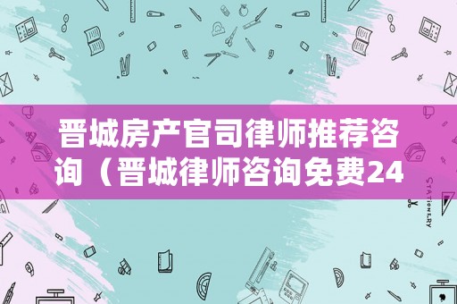 晉城房產(chǎn)官司律師推薦咨詢（晉城律師咨詢免費24小時在線）