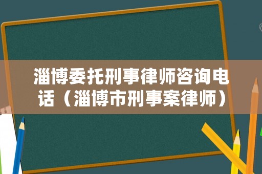 淄博委托刑事律師咨詢電話（淄博市刑事案律師）