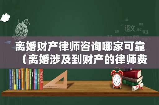 離婚財產(chǎn)律師咨詢哪家可靠（離婚涉及到財產(chǎn)的律師費怎么收取）