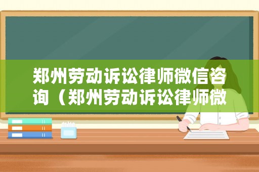 鄭州勞動訴訟律師微信咨詢（鄭州勞動訴訟律師微信咨詢熱線）