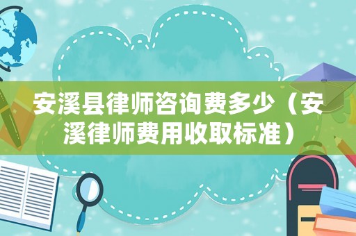 安溪縣律師咨詢費多少（安溪律師費用收取標準）