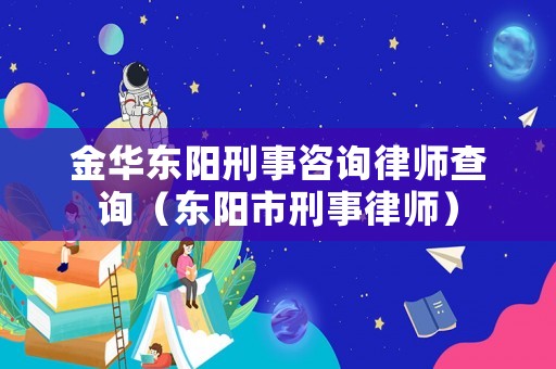 金華東陽刑事咨詢律師查詢（東陽市刑事律師）
