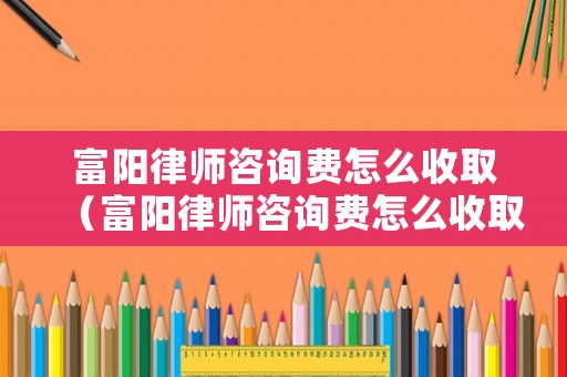 富陽(yáng)律師咨詢費(fèi)怎么收取（富陽(yáng)律師咨詢費(fèi)怎么收取的）