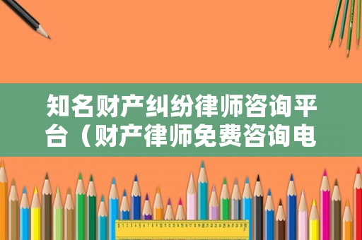 知名財產(chǎn)糾紛律師咨詢平臺（財產(chǎn)律師免費咨詢電話）