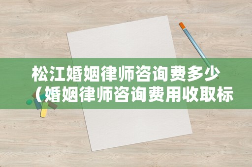松江婚姻律師咨詢費多少（婚姻律師咨詢費用收取標(biāo)準(zhǔn)）