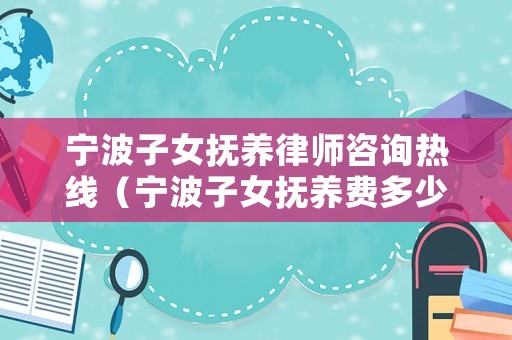 寧波子女撫養(yǎng)律師咨詢熱線（寧波子女撫養(yǎng)費多少一月）