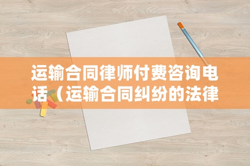 運(yùn)輸合同律師付費(fèi)咨詢電話（運(yùn)輸合同糾紛的法律規(guī)定）