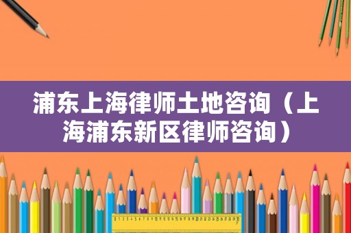 浦東上海律師土地咨詢（上海浦東新區(qū)律師咨詢）