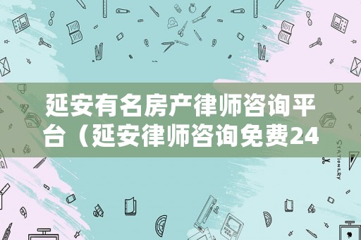 延安有名房產(chǎn)律師咨詢平臺（延安律師咨詢免費24小時在線）