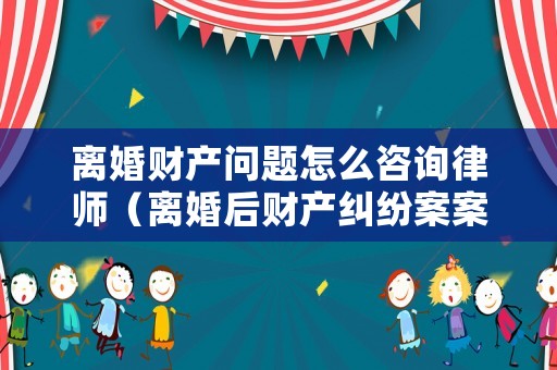 離婚財(cái)產(chǎn)問(wèn)題怎么咨詢律師（離婚后財(cái)產(chǎn)糾紛案案流程）