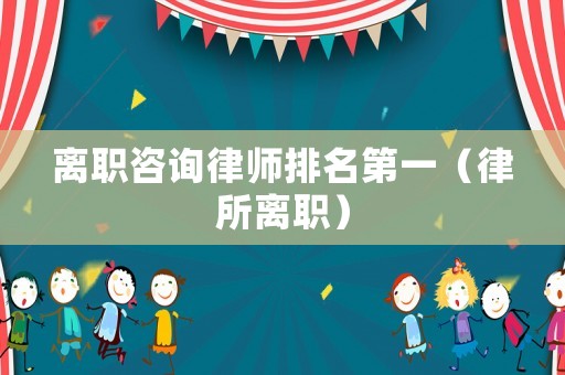 離職咨詢律師排名第一（律所離職）