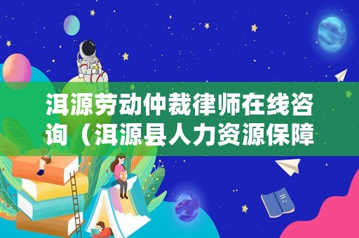 洱源勞動仲裁律師在線咨詢（洱源縣人力資源保障局電話）
