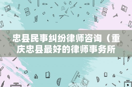 忠縣民事糾紛律師咨詢（重慶忠縣最好的律師事務(wù)所）