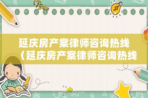 延慶房產(chǎn)案律師咨詢熱線（延慶房產(chǎn)案律師咨詢熱線是多少）