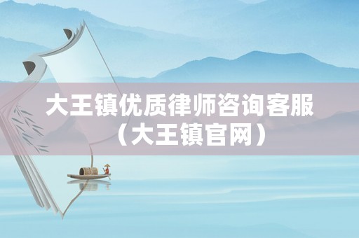大王鎮(zhèn)優(yōu)質(zhì)律師咨詢客服（大王鎮(zhèn)官網(wǎng)）