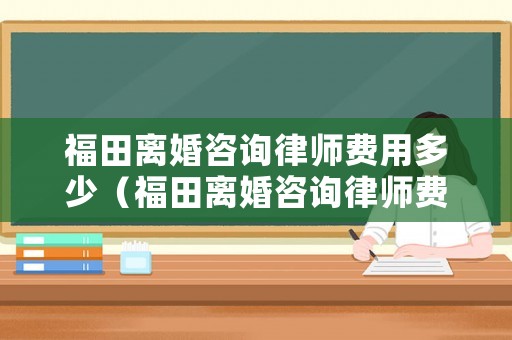 福田離婚咨詢律師費(fèi)用多少（福田離婚咨詢律師費(fèi)用多少啊）