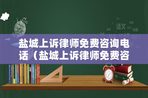 鹽城上訴律師免費(fèi)咨詢電話（鹽城上訴律師免費(fèi)咨詢電話號(hào)碼）