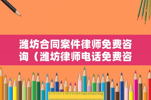 濰坊合同案件律師免費(fèi)咨詢（濰坊律師電話免費(fèi)咨詢）