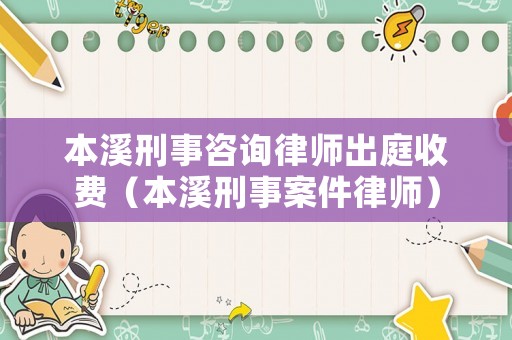 本溪刑事咨詢律師出庭收費（本溪刑事案件律師）