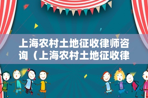 上海農(nóng)村土地征收律師咨詢（上海農(nóng)村土地征收律師咨詢熱線）
