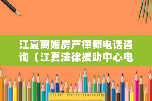 江夏離婚房產(chǎn)律師電話咨詢（江夏法律援助中心電話號碼）