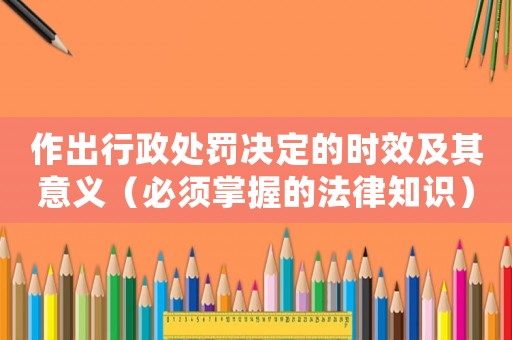 作出行政處罰決定的時(shí)效及其意義（必須掌握的法律知識）