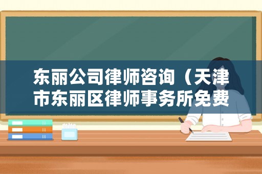 東麗公司律師咨詢（天津市東麗區(qū)律師事務(wù)所免費(fèi)咨詢）